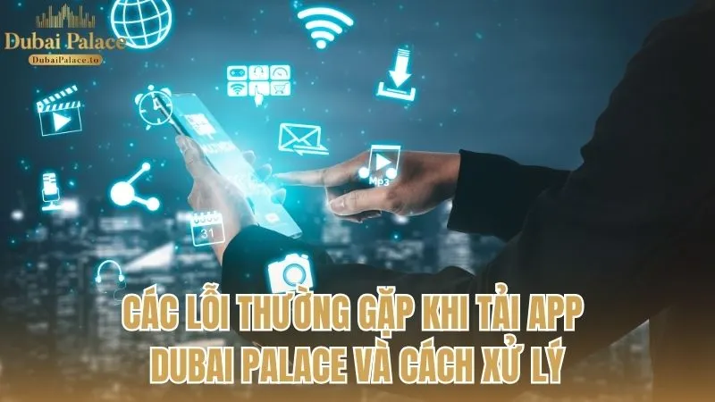 Các lỗi thường gặp khi tải ứng dụng Dubai Palace và cách xử lý